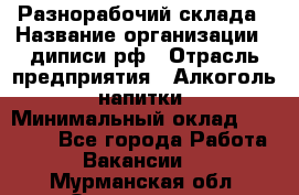Разнорабочий склада › Название организации ­ диписи.рф › Отрасль предприятия ­ Алкоголь, напитки › Минимальный оклад ­ 17 300 - Все города Работа » Вакансии   . Мурманская обл.,Оленегорск г.